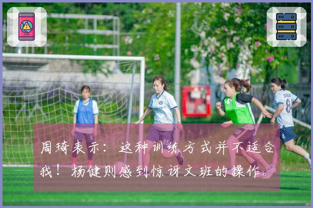 周琦表示：这种训练方式并不适合我！杨健则感到惊讶文班的操作。
